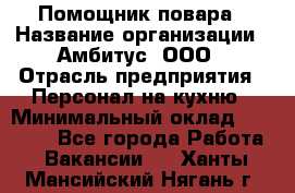 Помощник повара › Название организации ­ Амбитус, ООО › Отрасль предприятия ­ Персонал на кухню › Минимальный оклад ­ 15 000 - Все города Работа » Вакансии   . Ханты-Мансийский,Нягань г.